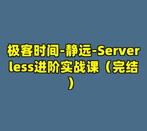 极客时间-静远-Serverless进阶实战课（完结）-cc资源站