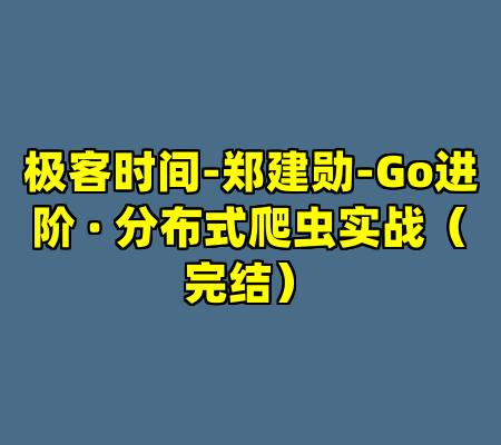极客时间-郑建勋-Go进阶 · 分布式爬虫实战（完结）