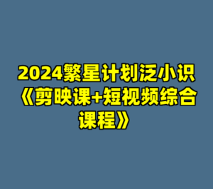 2024繁星计划泛小识《剪映课+短视频综合课程》-cc资源站