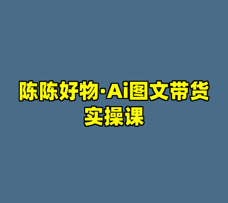陈陈好物·Ai图文带货实操课