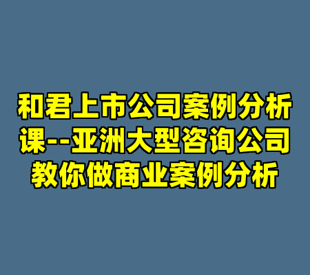 和君上市公司案例分析课--亚洲大型咨询公司教你做商业案例分析