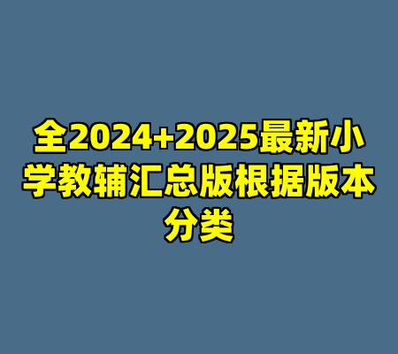 全2024+2025最新小学教辅汇总版根据版本分类