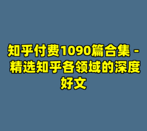知乎付费1090篇合集 - 精选知乎各领域的深度好文-cc资源站