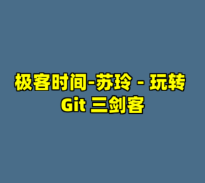 极客时间-苏玲 - 玩转 Git 三剑客-cc资源站
