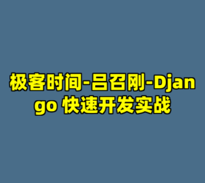 极客时间-吕召刚-Django 快速开发实战-cc资源站