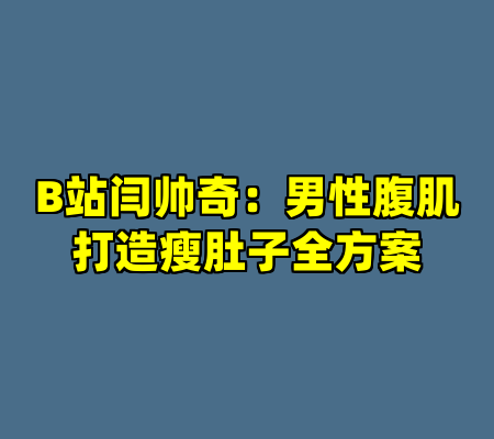 B站闫帅奇：男性腹肌打造瘦肚子全方案
