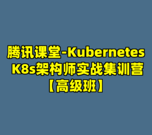 腾讯课堂-Kubernetes K8s架构师实战集训营【高级班】-cc资源站
