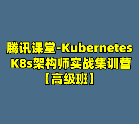 腾讯课堂-Kubernetes K8s架构师实战集训营【高级班】