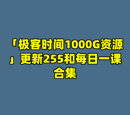 「极客时间1000G资源」更新255和每日一课合集