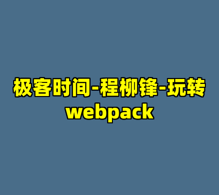 极客时间-程柳锋-玩转webpack
