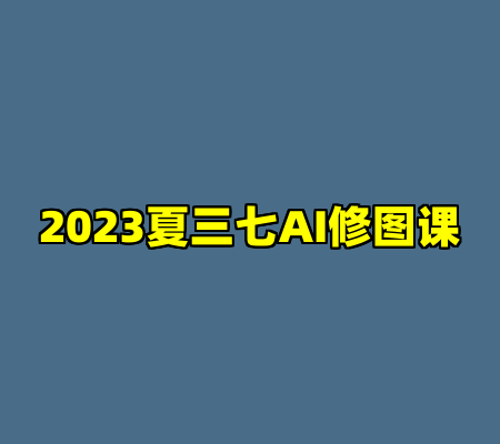 2023夏三七AI修图课