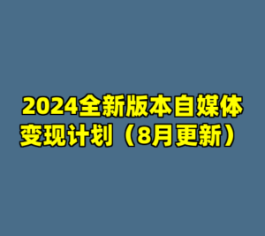 2024全新版本自媒体变现计划（8月更新）-cc资源站