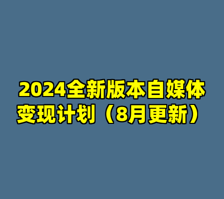 2024全新版本自媒体变现计划（8月更新）