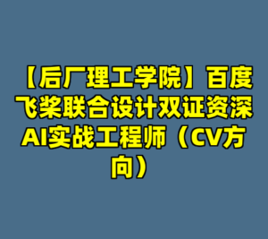 【后厂理工学院】百度飞桨联合设计双证资深AI实战工程师（CV方向）-cc资源站