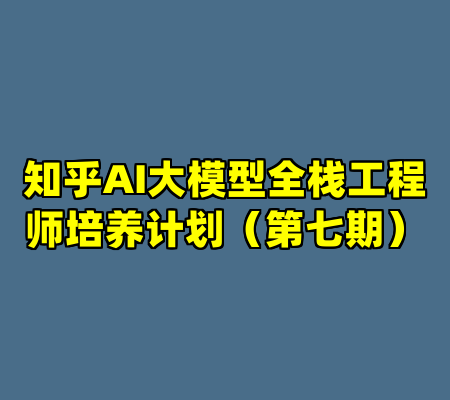知乎AI大模型全栈工程师培养计划（第七期）