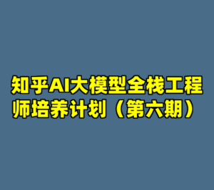 知乎AI大模型全栈工程师培养计划（第六期）-cc资源站
