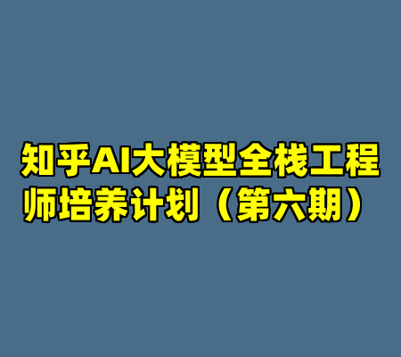 知乎AI大模型全栈工程师培养计划（第六期）