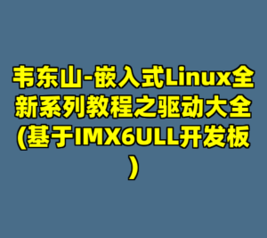 韦东山-嵌入式Linux全新系列教程之驱动大全(基于IMX6ULL开发板)-cc资源站