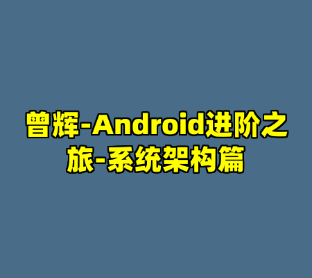 曾辉-Android进阶之旅-系统架构篇