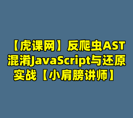 【虎课网】反爬虫AST混淆JavaScript与还原实战【小肩膀讲师】