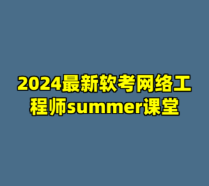 2024最新软考网络工程师summer课堂-cc资源站
