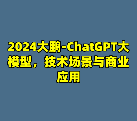 2024大鹏-ChatGPT大模型，技术场景与商业应用