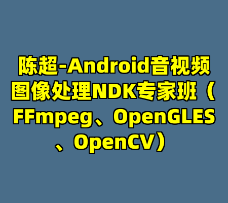 陈超-Android音视频图像处理NDK专家班（FFmpeg、OpenGLES、OpenCV）