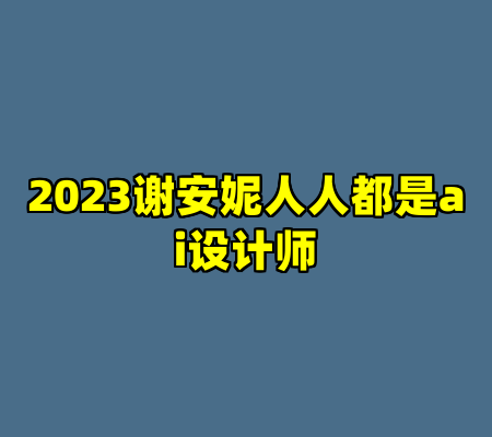 2023谢安妮人人都是ai设计师