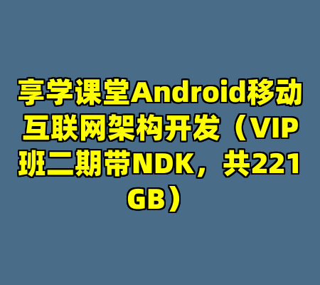 享学课堂Android移动互联网架构开发（VIP班二期带NDK，共221GB）