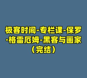 极客时间-专栏课-保罗·格雷厄姆-黑客与画家（完结）-cc资源站
