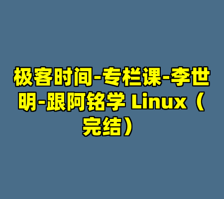 极客时间-专栏课-李世明-跟阿铭学 Linux(完结)