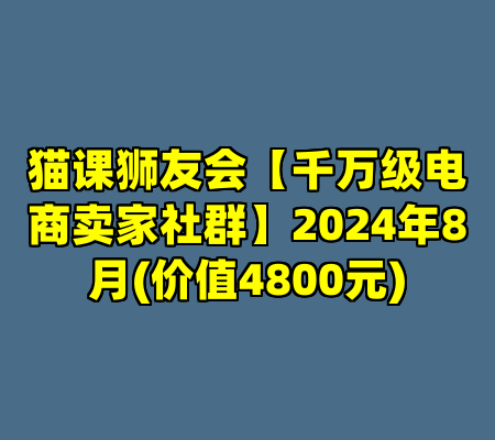 猫课狮友会【千万级电商卖家社群】2024年8月(价值4800元)