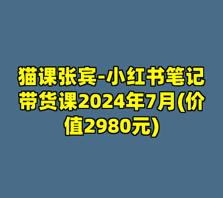 猫课张宾-小红书笔记带货课2024年7月(价值2980元)