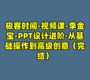 极客时间-视频课-李金宝-PPT设计进阶·从基础操作到高级创意（完结）-cc资源站