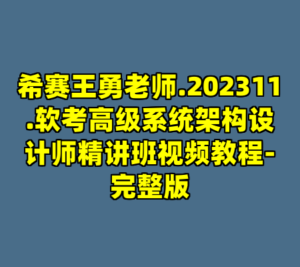 希赛王勇老师.202311.软考高级系统架构设计师精讲班视频教程-完整版-cc资源站