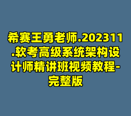 希赛王勇老师.202311.软考高级系统架构设计师精讲班视频教程-完整版