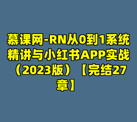慕课网-RN从0到1系统精讲与小红书APP实战（2023版）【完结27章】