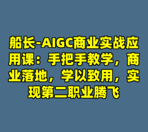 船长-AIGC商业实战应用课：手把手教学，商业落地，学以致用，实现第二职业腾飞-cc资源站