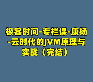 极客时间-专栏课-康杨-云时代的JVM原理与实战（完结）-cc资源站