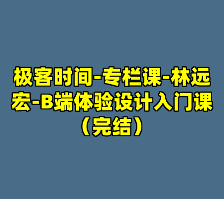 极客时间-专栏课-林远宏-B端体验设计入门课（完结）