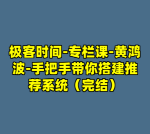 极客时间-专栏课-黄鸿波-手把手带你搭建推荐系统（完结）-cc资源站