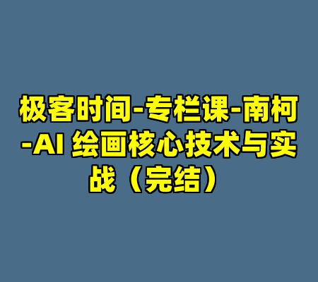 极客时间-专栏课-南柯-AI 绘画核心技术与实战（完结）