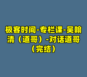 极客时间-专栏课-吴翰清（道哥）-对话道哥（完结）-cc资源站