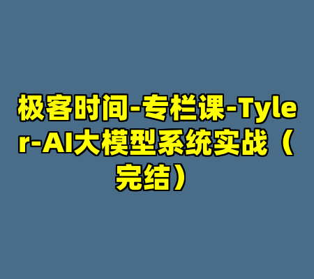 极客时间-专栏课-Tyler-AI大模型系统实战（完结）