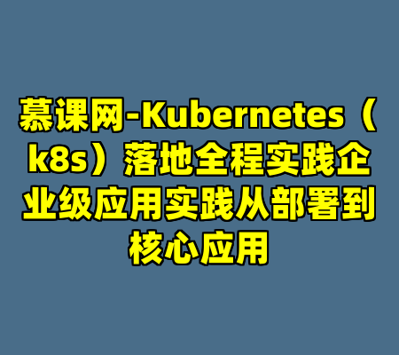 慕课网-Kubernetes（k8s）落地全程实践企业级应用实践从部署到核心应用