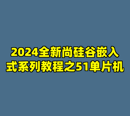 2024全新尚硅谷嵌入式系列教程之51单片机