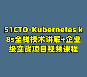 51CTO-Kubernetes k8s全栈技术讲解+企业级实战项目视频课程-cc资源站