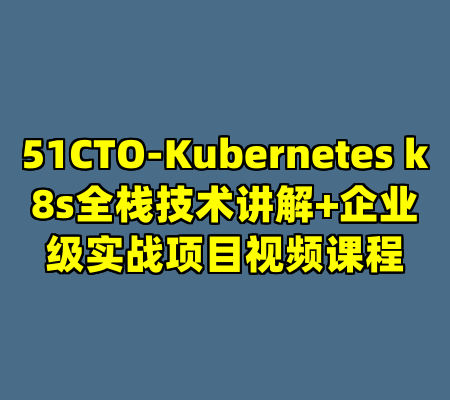 51CTO-Kubernetes k8s全栈技术讲解+企业级实战项目视频课程