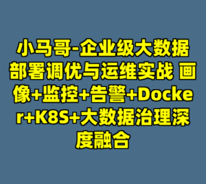 小马哥-企业级大数据部署调优与运维实战 画像+监控+告警+Docker+K8S+大数据治理深度融合-cc资源站