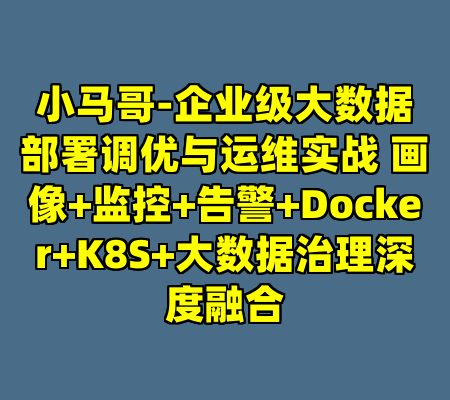 小马哥-企业级大数据部署调优与运维实战 画像+监控+告警+Docker+K8S+大数据治理深度融合